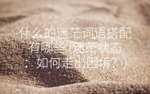 什么的迷茫词语搭配有哪些 (迷茫状态：如何走出困境？)