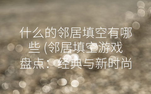 什么的邻居填空有哪些 邻居填空游戏盘点：经典与新时尚