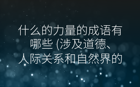 什么的力量的成语有哪些 (涉及道德、人际关系和自然界的力量成语)