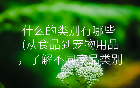 什么的类别有哪些 (从食品到宠物用品，了解不同商品类别)