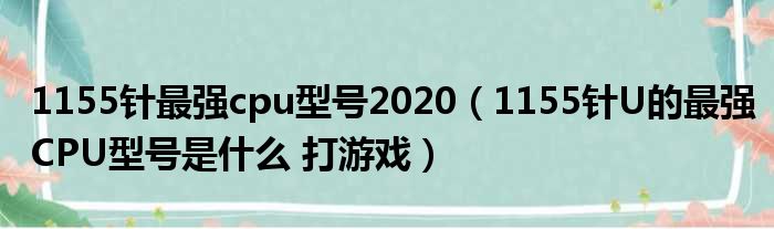 1155针最强cpu型号2020 1155针U的最强CPU型号是什么 打游戏