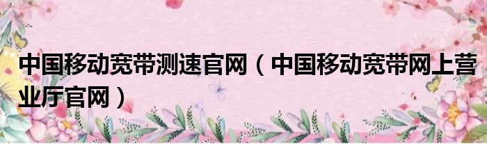 中国移动宽带测速官网 中国移动宽带网上营业厅官网