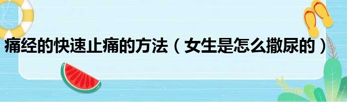 痛经的快速止痛的方法 女生是怎么撒尿的