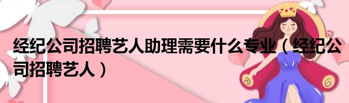 经纪公司招聘艺人助理需要什么专业 经纪公司招聘艺人