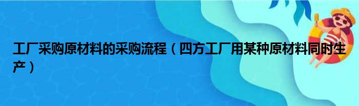 工厂采购原材料的采购流程 四方工厂用某种原材料同时生产