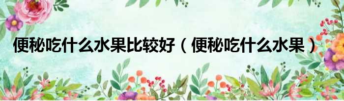 便秘吃什么水果比较好 便秘吃什么水果