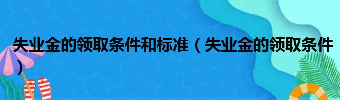 失业金的领取条件和标准 失业金的领取条件