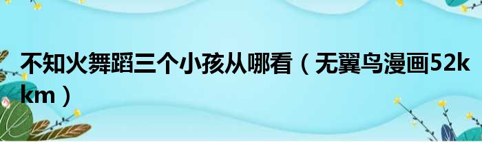 不知火舞蹈三个小孩从哪看 无翼鸟漫画52kkm