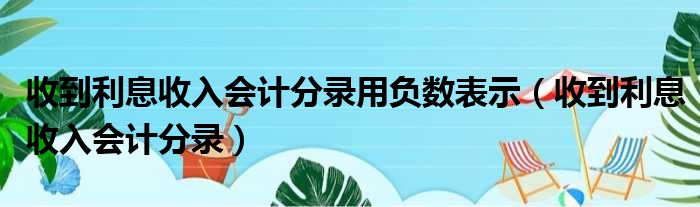 收到利息收入会计分录用负数表示 收到利息收入会计分录