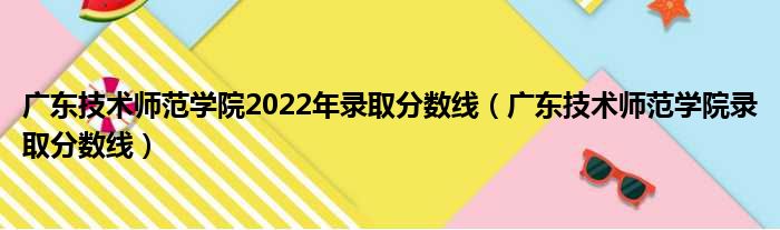 广东技术师范学院2022年录取分数线 广东技术师范学院录取分数线