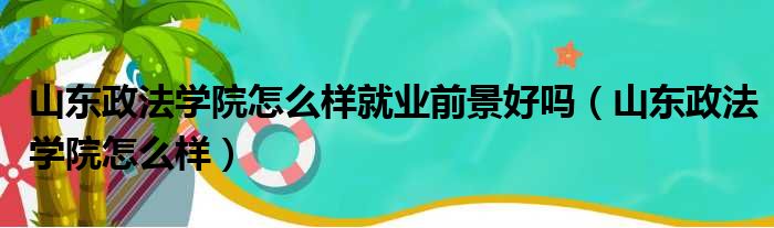 山东政法学院怎么样就业前景好吗 山东政法学院怎么样