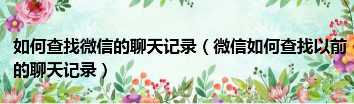 如何查找微信的聊天记录 微信如何查找以前的聊天记录