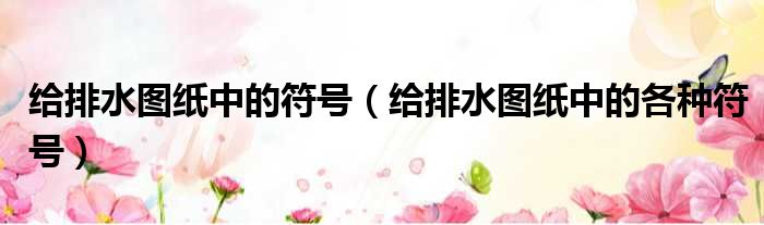 给排水图纸中的符号 给排水图纸中的各种符号