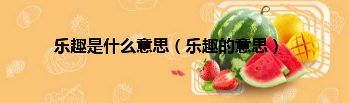 乐趣是什么意思 乐趣的意思
