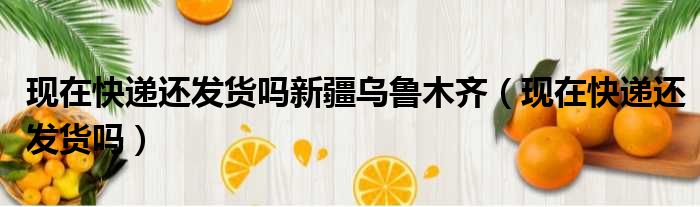 现在快递还发货吗新疆乌鲁木齐 现在快递还发货吗