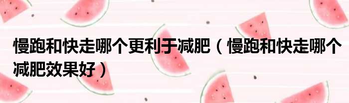 慢跑和快走哪个更利于减肥 慢跑和快走哪个减肥效果好