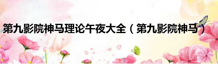 第九影院神马理论午夜大全 第九影院神马