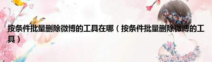 按条件批量删除微博的工具在哪 按条件批量删除微博的工具