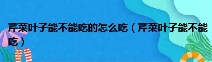 芹菜叶子能不能吃的怎么吃 芹菜叶子能不能吃