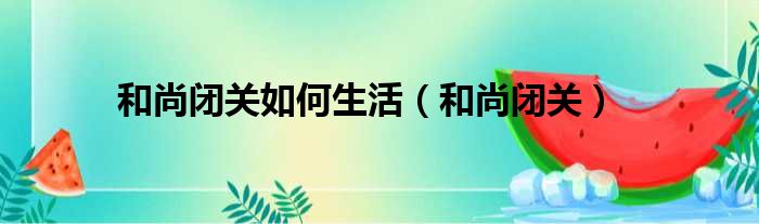 和尚闭关如何生活 和尚闭关