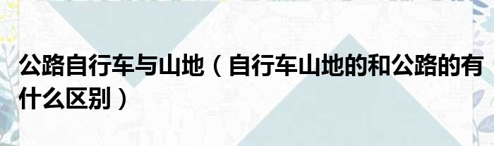 公路自行车与山地 自行车山地的和公路的有什么区别