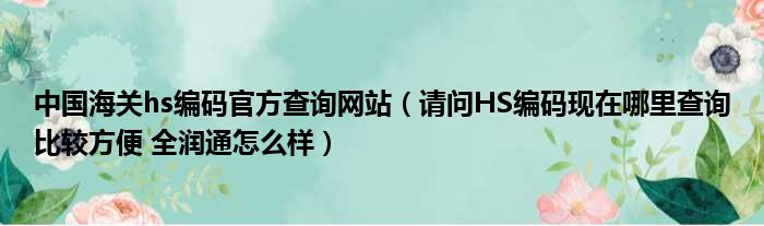 中国海关hs编码官方查询网站 请问HS编码现在哪里查询比较方便 全润通怎么样