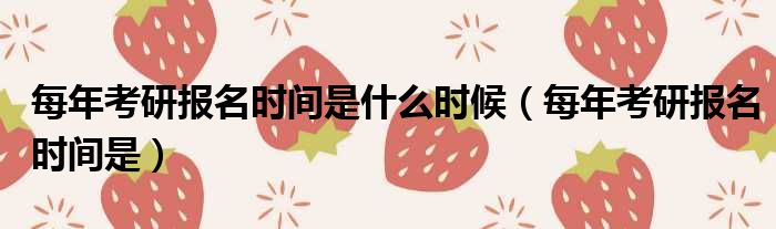 每年考研报名时间是什么时候 每年考研报名时间是