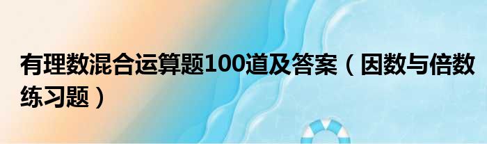 有理数混合运算题100道及答案 因数与倍数练习题