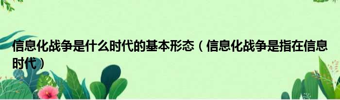 信息化战争是什么时代的基本形态 信息化战争是指在信息时代