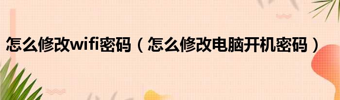 怎么修改wifi密码 怎么修改电脑开机密码