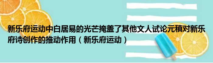 新乐府运动中白居易的光芒掩盖了其他文人试论元稹对新乐府诗创作的推动作用 新乐府运动