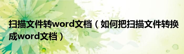 扫描文件转word文档 如何把扫描文件转换成word文档