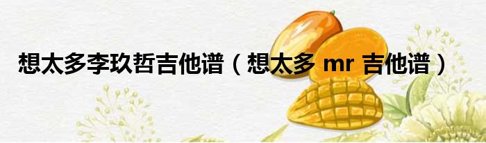 想太多李玖哲吉他谱 想太多 mr 吉他谱