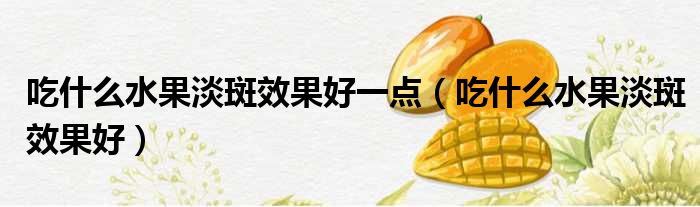吃什么水果淡斑效果好一点 吃什么水果淡斑效果好