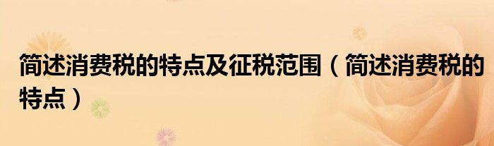 简述消费税的特点及征税范围 简述消费税的特点