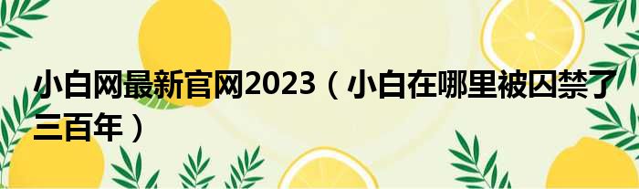 小白网最新官网2023 小白在哪里被囚禁了三百年
