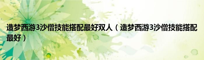造梦西游3沙僧技能搭配最好双人 造梦西游3沙僧技能搭配最好