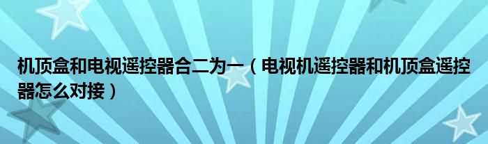 机顶盒和电视遥控器合二为一 电视机遥控器和机顶盒遥控器怎么对接
