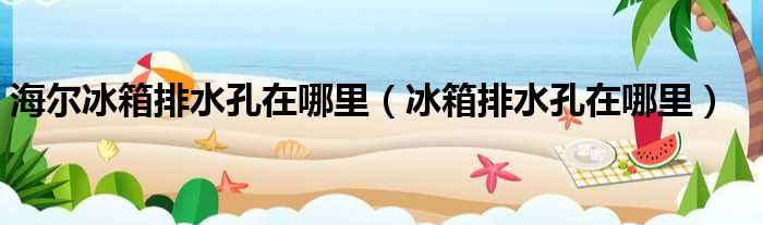 海尔冰箱排水孔在哪里 冰箱排水孔在哪里