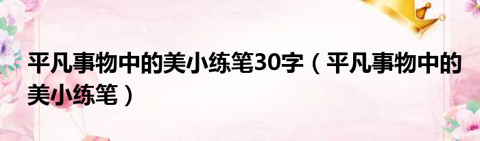 平凡事物中的美小练笔30字 平凡事物中的美小练笔