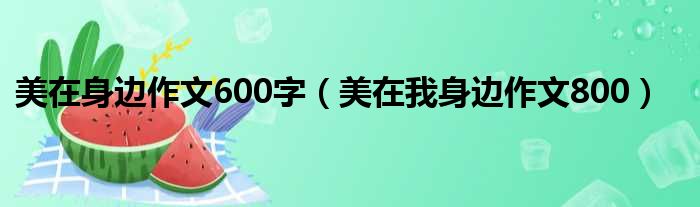 美在身边作文600字 美在我身边作文800