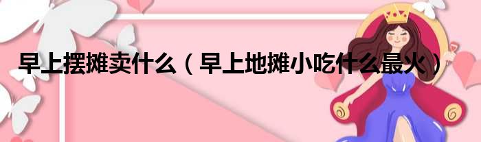 早上摆摊卖什么 早上地摊小吃什么最火