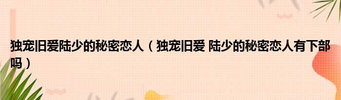 独宠旧爱陆少的秘密恋人 独宠旧爱 陆少的秘密恋人有下部吗