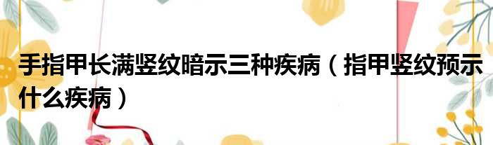 手指甲长满竖纹暗示三种疾病 指甲竖纹预示什么疾病