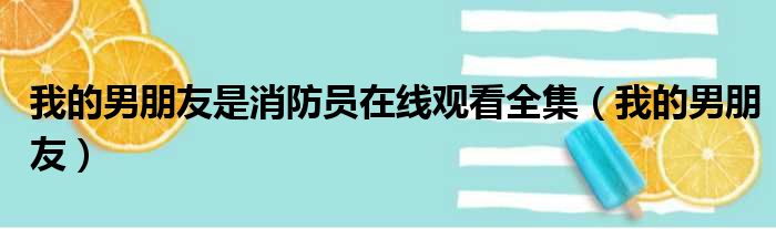 我的男朋友是消防员在线观看全集 我的男朋友