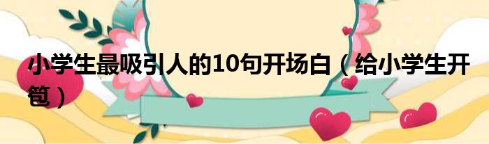 小学生最吸引人的10句开场白 给小学生开笣