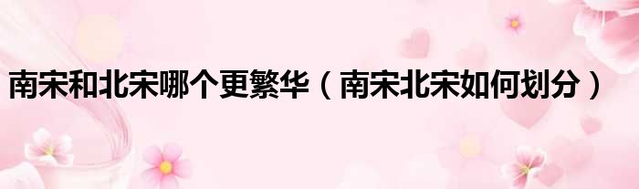 南宋和北宋哪个更繁华 南宋北宋如何划分