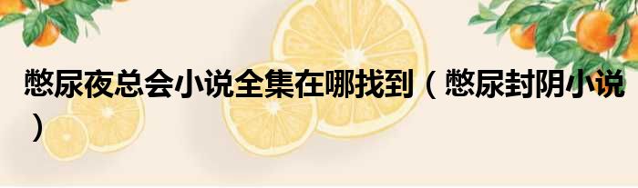 憋尿夜总会小说全集在哪找到 憋尿封阴小说