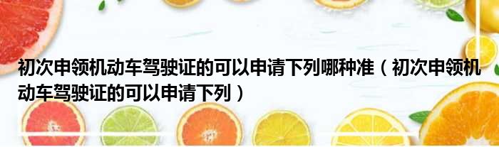 初次申领机动车驾驶证的可以申请下列哪种准 初次申领机动车驾驶证的可以申请下列