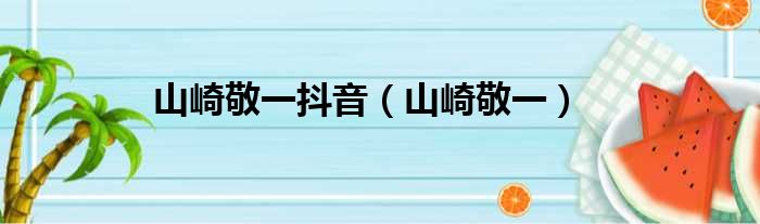 山崎敬一抖音 山崎敬一